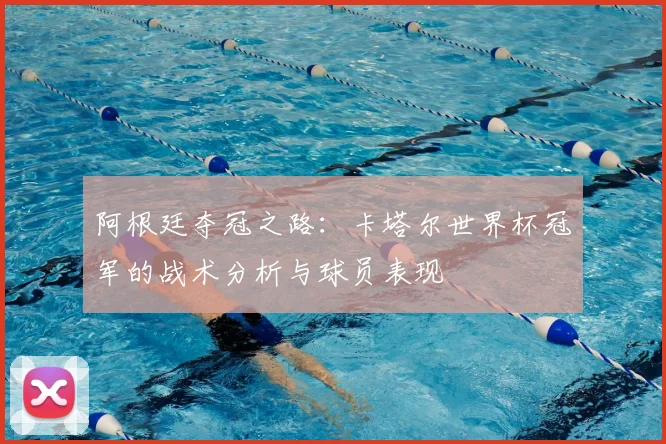 阿根廷夺冠之路：卡塔尔世界杯冠军的战术分析与球员表现
