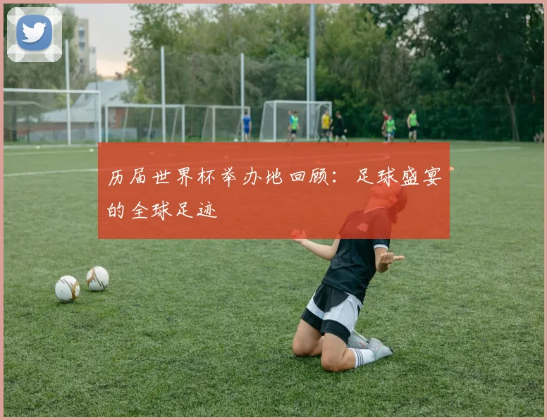 历届世界杯举办地回顾：足球盛宴的全球足迹