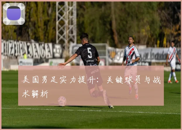 美国男足实力提升：关键球员与战术解析