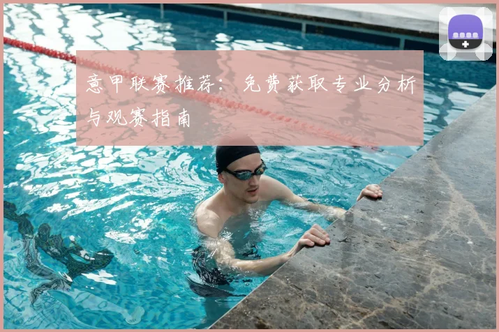 意甲联赛推荐:免费获取专业分析与观赛指南