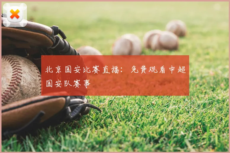 北京国安比赛直播：免费观看中超国安队赛事