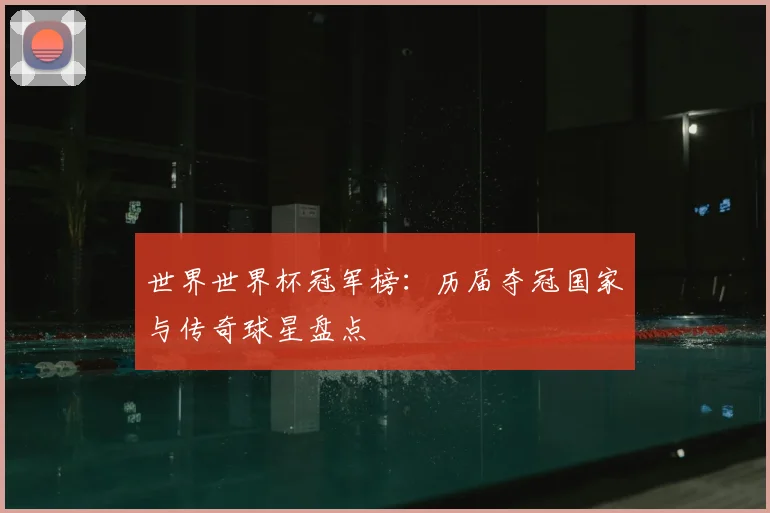 世界世界杯冠军榜：历届夺冠国家与传奇球星盘点
