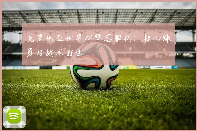 克罗地亚世界杯阵容解析：核心球员与战术打法