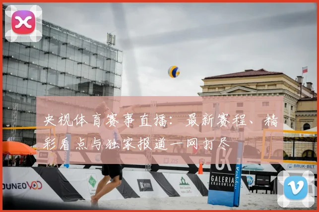 央视体育赛事直播：最新赛程、精彩看点与独家报道一网打尽