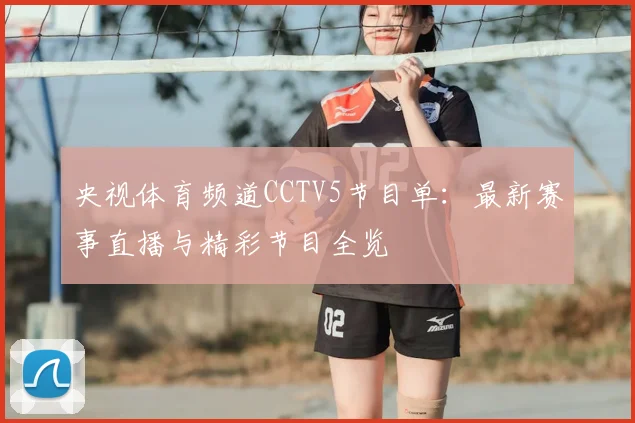 央视体育频道CCTV5节目单:最新赛事直播与精彩节目全览
