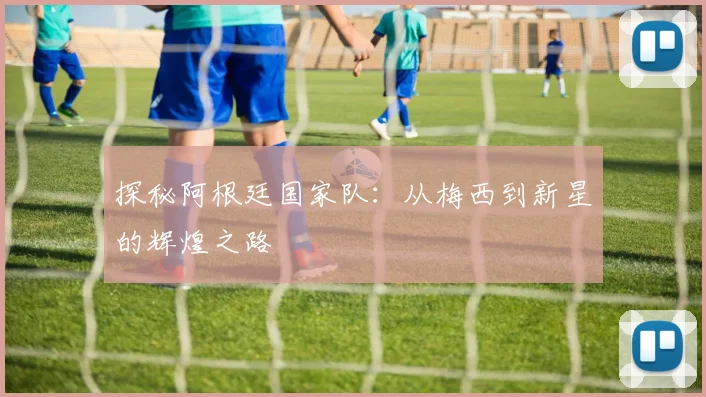 探秘阿根廷国家队：从梅西到新星的辉煌之路