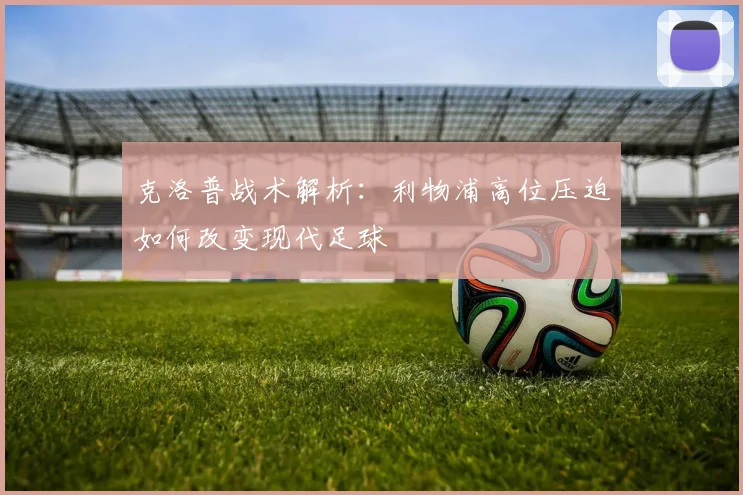 克洛普战术解析:利物浦高位压迫如何改变现代足球