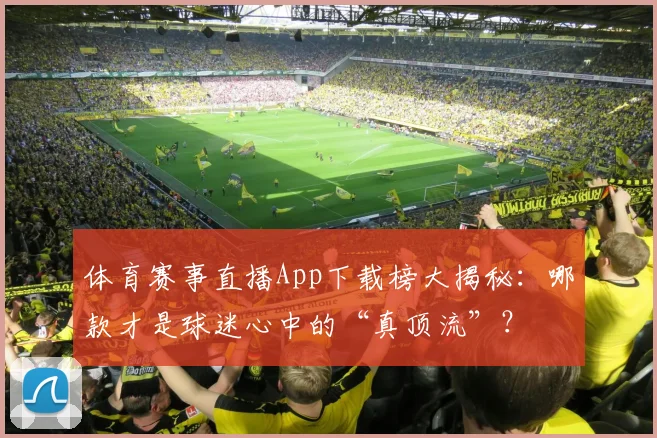 体育赛事直播App下载榜大揭秘：哪款才是球迷心中的“真顶流”？