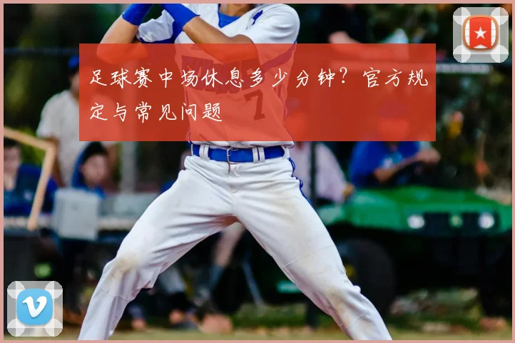 足球赛中场休息多少分钟？官方规定与常见问题