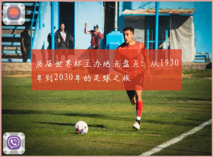 历届世界杯主办地点盘点:从1930年到2030年的足球之旅