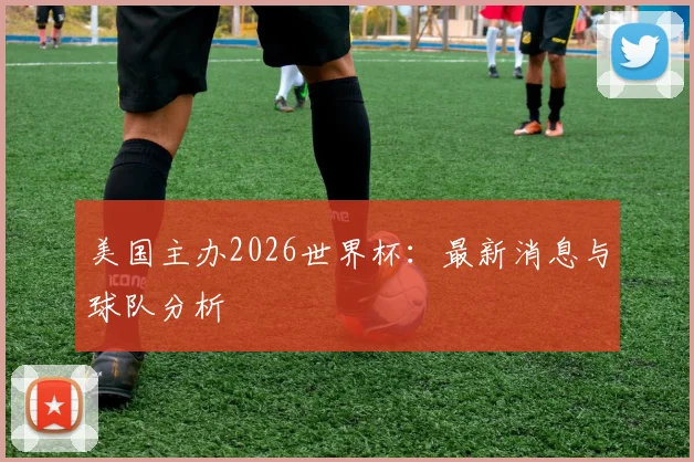 美国主办2026世界杯：最新消息与球队分析