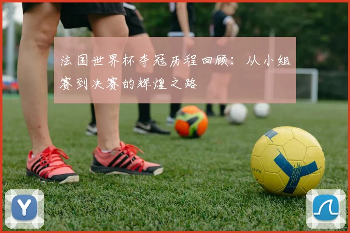 法国世界杯夺冠历程回顾：从小组赛到决赛的辉煌之路