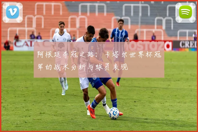 阿根廷夺冠之路：卡塔尔世界杯冠军的战术分析与球员表现