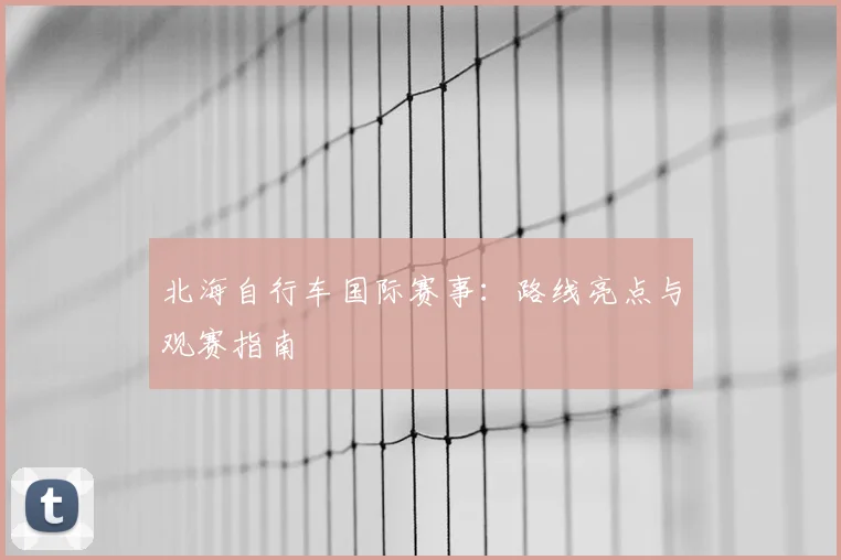 北海自行车国际赛事:路线亮点与观赛指南